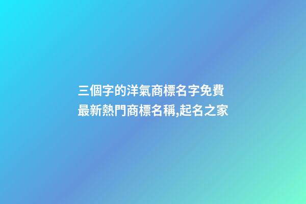 三個字的洋氣商標名字免費 最新熱門商標名稱,起名之家-第1張-商標起名-玄機派